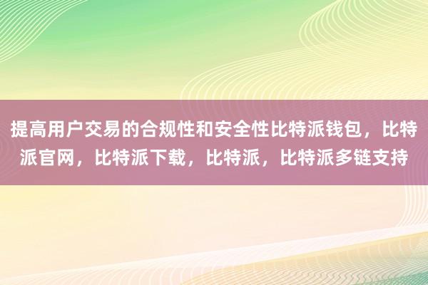 提高用户交易的合规性和安全性比特派钱包，比特派官网，比特派下载，比特派，比特派多链支持