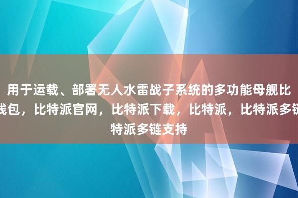 用于运载、部署无人水雷战子系统的多功能母舰比特派钱包，比特派官网，比特派下载，比特派，比特派多链支持