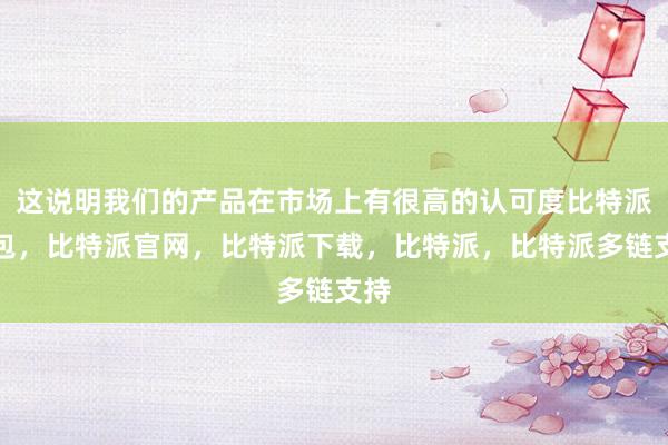 这说明我们的产品在市场上有很高的认可度比特派钱包，比特派官网，比特派下载，比特派，比特派多链支持