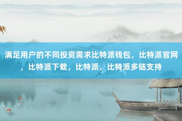 满足用户的不同投资需求比特派钱包，比特派官网，比特派下载，比特派，比特派多链支持