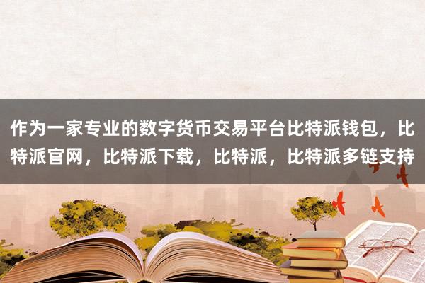 作为一家专业的数字货币交易平台比特派钱包，比特派官网，比特派下载，比特派，比特派多链支持