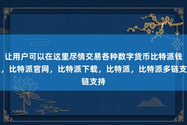 让用户可以在这里尽情交易各种数字货币比特派钱包，比特派官网，比特派下载，比特派，比特派多链支持