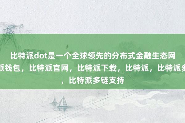 比特派dot是一个全球领先的分布式金融生态网络比特派钱包，比特派官网，比特派下载，比特派，比特派多链支持