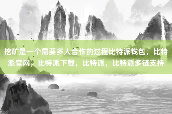 挖矿是一个需要多人合作的过程比特派钱包，比特派官网，比特派下载，比特派，比特派多链支持