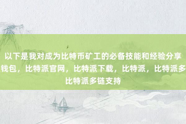 以下是我对成为比特币矿工的必备技能和经验分享比特派钱包，比特派官网，比特派下载，比特派，比特派多链支持