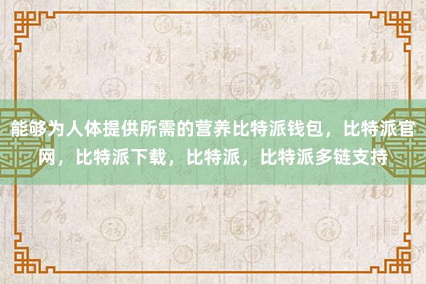 能够为人体提供所需的营养比特派钱包，比特派官网，比特派下载，比特派，比特派多链支持