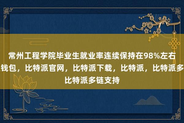 常州工程学院毕业生就业率连续保持在98%左右比特派钱包，比特派官网，比特派下载，比特派，比特派多链支持