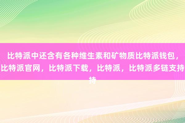 比特派中还含有各种维生素和矿物质比特派钱包，比特派官网，比特派下载，比特派，比特派多链支持