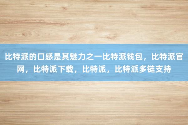 比特派的口感是其魅力之一比特派钱包，比特派官网，比特派下载，比特派，比特派多链支持