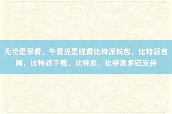 无论是早餐、午餐还是晚餐比特派钱包，比特派官网，比特派下载，比特派，比特派多链支持