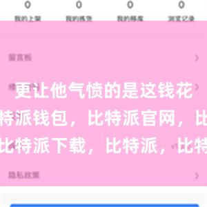 更让他气愤的是这钱花得不值比特派钱包，比特派官网，比特派下载，比特派，比特派多链支持