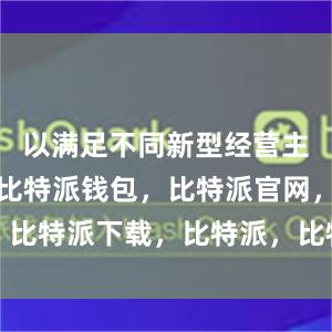 以满足不同新型经营主体的需要比特派钱包，比特派官网，比特派下载，比特派，比特派多链支持