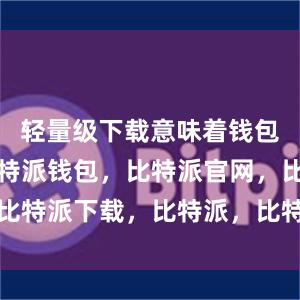 轻量级下载意味着钱包体积小比特派钱包，比特派官网，比特派下载，比特派，比特派多链支持