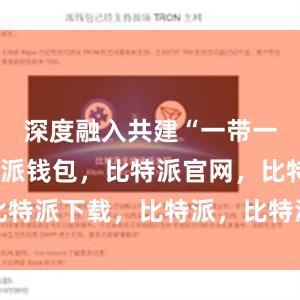 深度融入共建“一带一路”比特派钱包，比特派官网，比特派下载，比特派，比特派多链支持