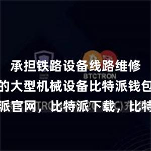 承担铁路设备线路维修保养任务的大型机械设备比特派钱包，比特派官网，比特派下载，比特派，比特派多链支持