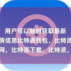 用户可以随时获取最新的市场行情信息比特派钱包，比特派官网，比特派下载，比特派，比特派多链支持