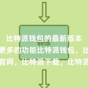 比特派钱包的最新版本还增加了更多的功能比特派钱包，比特派官网，比特派下载，比特派，比特派多链支持